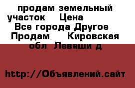 продам земельный участок  › Цена ­ 60 000 - Все города Другое » Продам   . Кировская обл.,Леваши д.